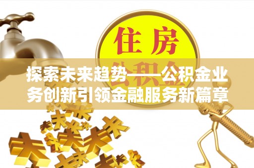 屏南探索未来趋势——公积金业务创新引领金融服务新篇章