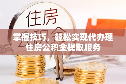 屏南掌握技巧，轻松实现代办理住房公积金提取服务