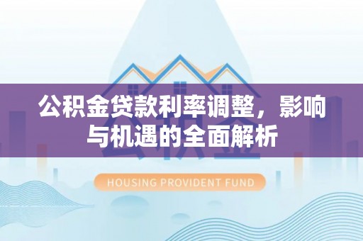 屏南公积金贷款利率调整，影响与机遇的全面解析