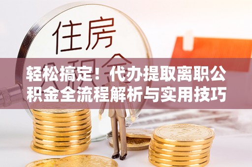 屏南轻松搞定！代办提取离职公积金全流程解析与实用技巧