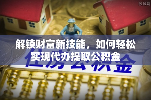 屏南解锁财富新技能，如何轻松实现代办提取公积金