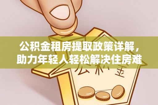 屏南公积金租房提取政策详解，助力年轻人轻松解决住房难题