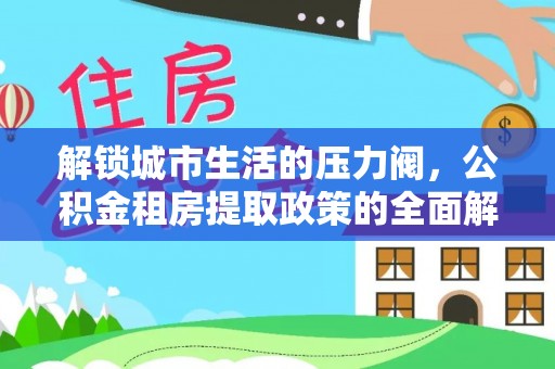 屏南解锁城市生活的压力阀，公积金租房提取政策的全面解析与实践指南