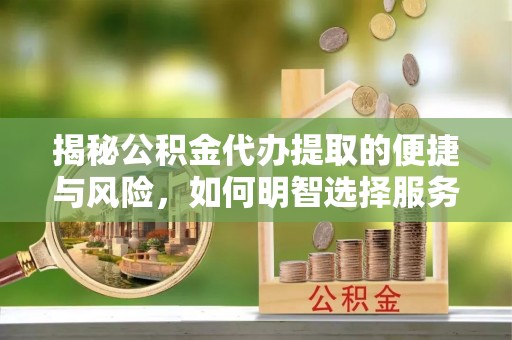 屏南揭秘公积金代办提取的便捷与风险，如何明智选择服务？