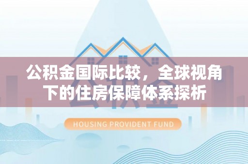 屏南公积金国际比较，全球视角下的住房保障体系探析