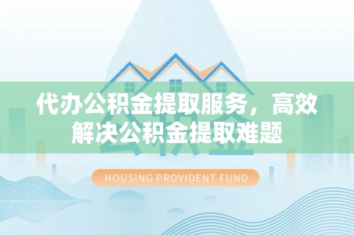 屏南代办公积金提取服务，高效解决公积金提取难题