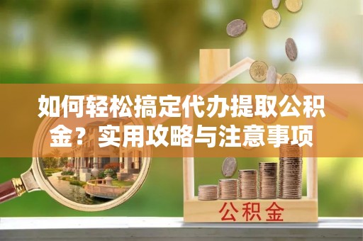 屏南如何轻松搞定代办提取公积金？实用攻略与注意事项
