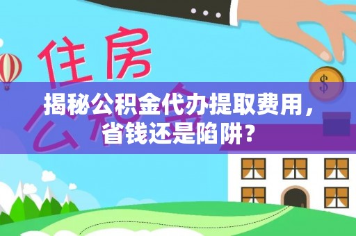 屏南揭秘公积金代办提取费用，省钱还是陷阱？