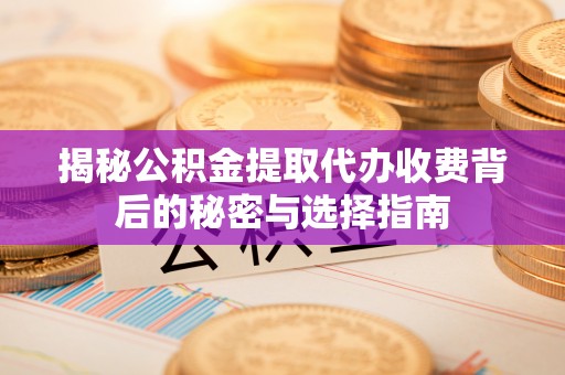 屏南揭秘公积金提取代办收费背后的秘密与选择指南
