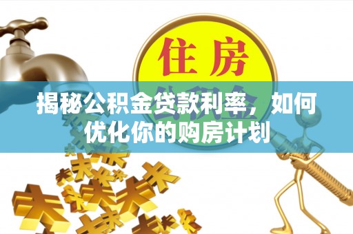 屏南揭秘公积金贷款利率，如何优化你的购房计划