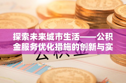 屏南探索未来城市生活——公积金服务优化措施的创新与实践