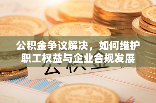 屏南公积金争议解决，如何维护职工权益与企业合规发展
