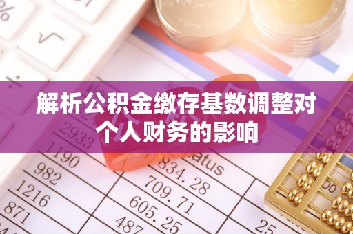 屏南解析公积金缴存基数调整对个人财务的影响