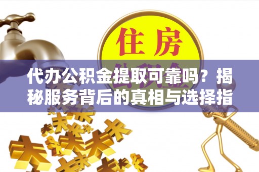 屏南代办公积金提取可靠吗？揭秘服务背后的真相与选择指南