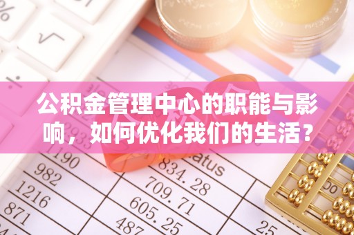 屏南公积金管理中心的职能与影响，如何优化我们的生活？