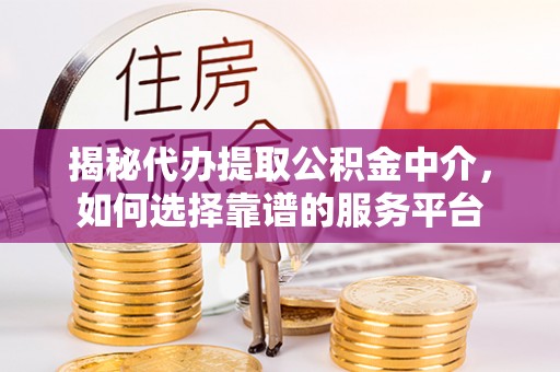 屏南揭秘代办提取公积金中介，如何选择靠谱的服务平台