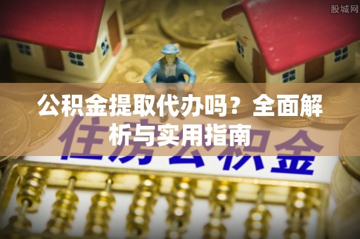 屏南公积金提取代办吗？全面解析与实用指南