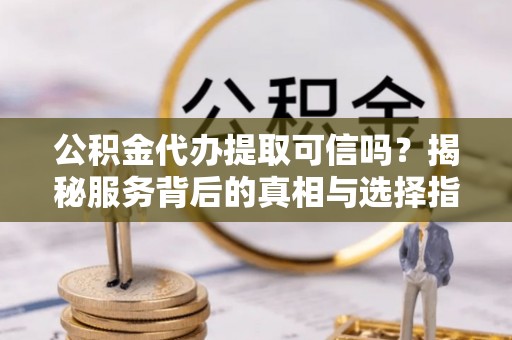 屏南公积金代办提取可信吗？揭秘服务背后的真相与选择指南