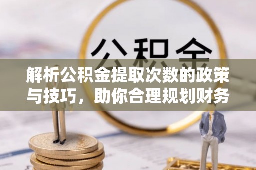 屏南解析公积金提取次数的政策与技巧，助你合理规划财务未来