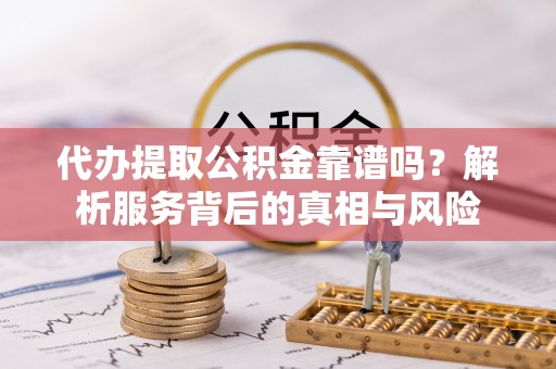 屏南代办提取公积金靠谱吗？解析服务背后的真相与风险