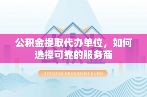 屏南公积金提取代办单位，如何选择可靠的服务商