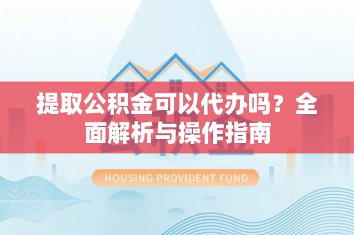 屏南提取公积金可以代办吗？全面解析与操作指南