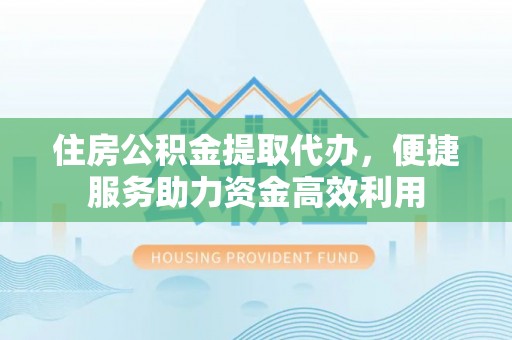 屏南住房公积金提取代办，便捷服务助力资金高效利用