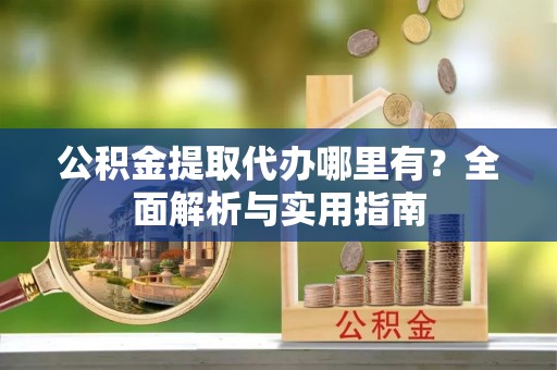 屏南公积金提取代办哪里有？全面解析与实用指南