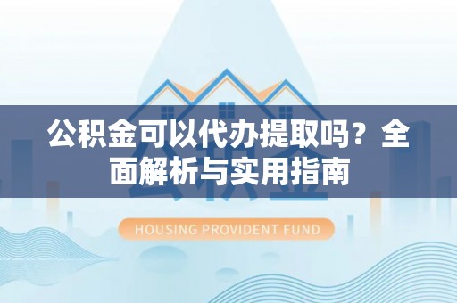 屏南公积金可以代办提取吗？全面解析与实用指南