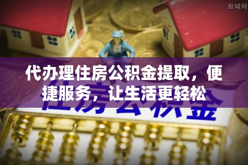 屏南代办理住房公积金提取，便捷服务，让生活更轻松