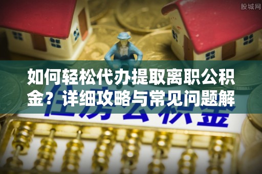屏南如何轻松代办提取离职公积金？详细攻略与常见问题解析