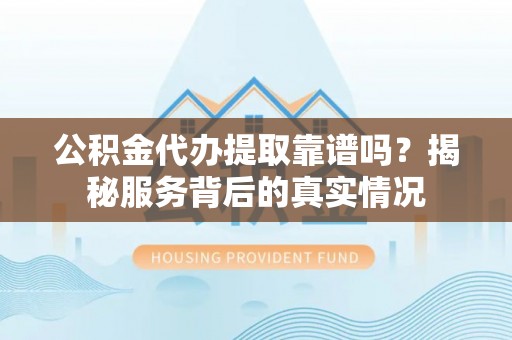 屏南公积金代办提取靠谱吗？揭秘服务背后的真实情况