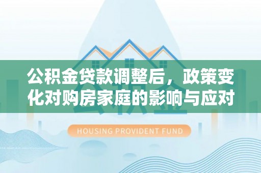 屏南公积金贷款调整后，政策变化对购房家庭的影响与应对策略