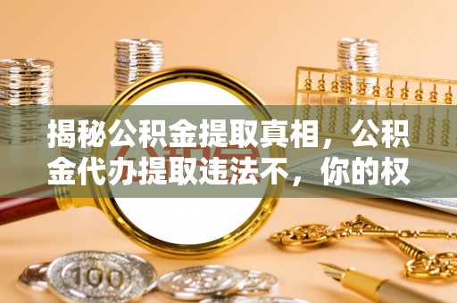 屏南揭秘公积金提取真相，公积金代办提取违法不，你的权益如何保障？