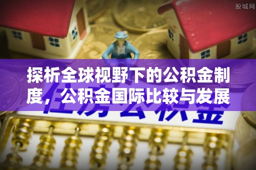 屏南探析全球视野下的公积金制度，公积金国际比较与发展趋势