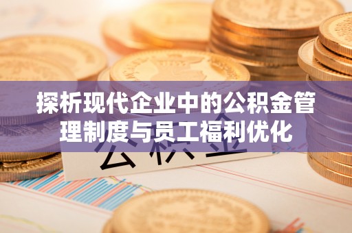 屏南探析现代企业中的公积金管理制度与员工福利优化