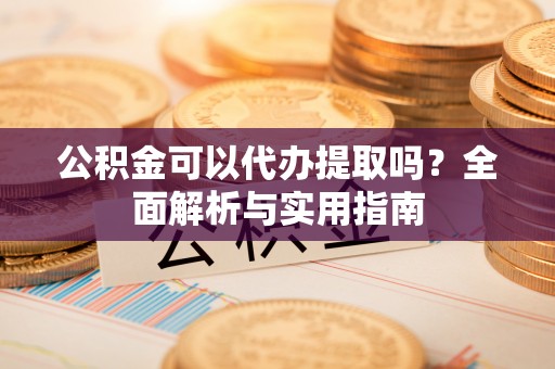 屏南公积金可以代办提取吗？全面解析与实用指南