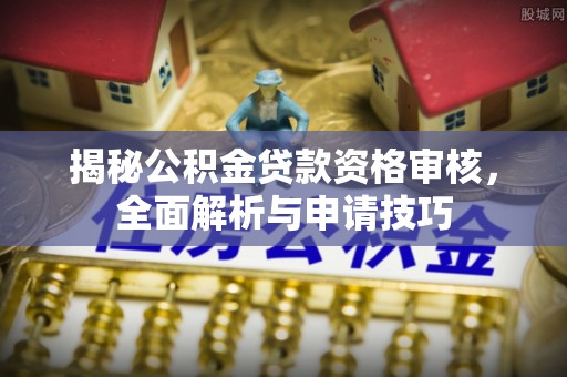 屏南揭秘公积金贷款资格审核，全面解析与申请技巧
