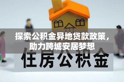 屏南探索公积金异地贷款政策，助力跨城安居梦想