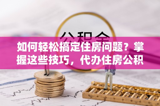 屏南如何轻松搞定住房问题？掌握这些技巧，代办住房公积金提取不再难