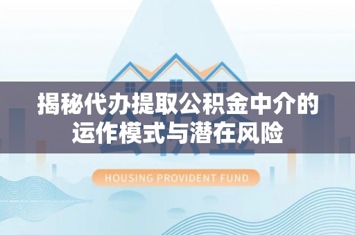 屏南揭秘代办提取公积金中介的运作模式与潜在风险