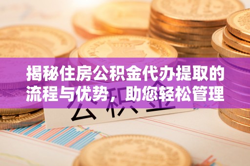 屏南揭秘住房公积金代办提取的流程与优势，助您轻松管理资金