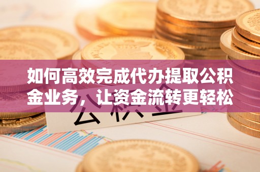 屏南如何高效完成代办提取公积金业务，让资金流转更轻松