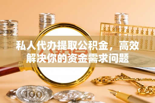 屏南私人代办提取公积金，高效解决你的资金需求问题