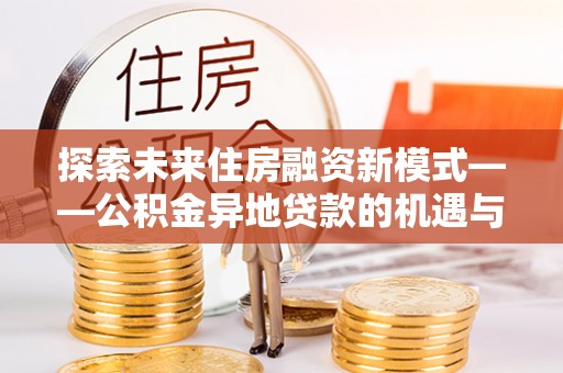 屏南探索未来住房融资新模式——公积金异地贷款的机遇与挑战