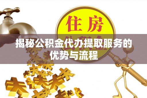 屏南揭秘公积金代办提取服务的优势与流程