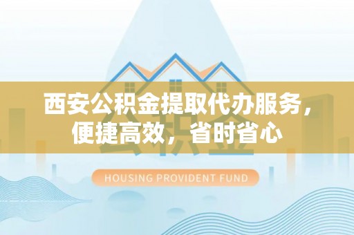 屏南西安公积金提取代办服务，便捷高效，省时省心