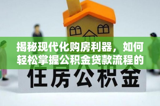 屏南揭秘现代化购房利器，如何轻松掌握公积金贷款流程的每一个细节