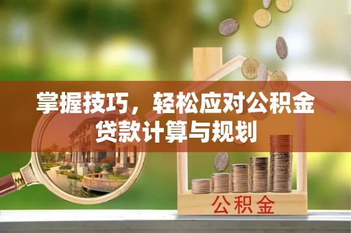 屏南掌握技巧，轻松应对公积金贷款计算与规划