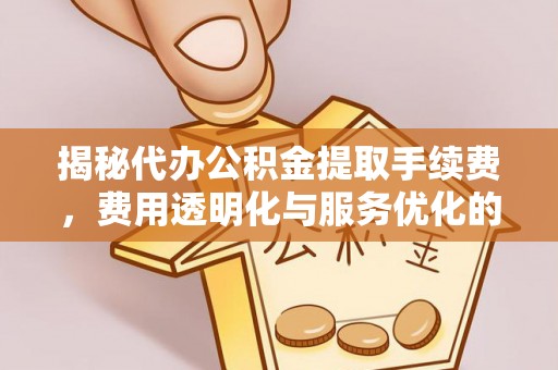 屏南揭秘代办公积金提取手续费，费用透明化与服务优化的关键